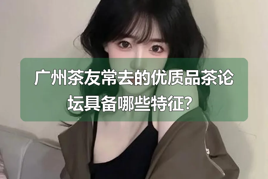 广州茶友常去的优质品茶论坛具备哪些特征?